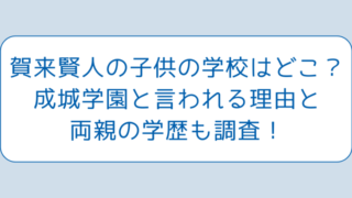 賀来賢人の子供の学校はどこ？成城学園と言われる理由と両親の学歴も調査！